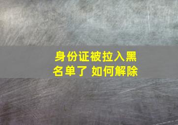 身份证被拉入黑名单了 如何解除